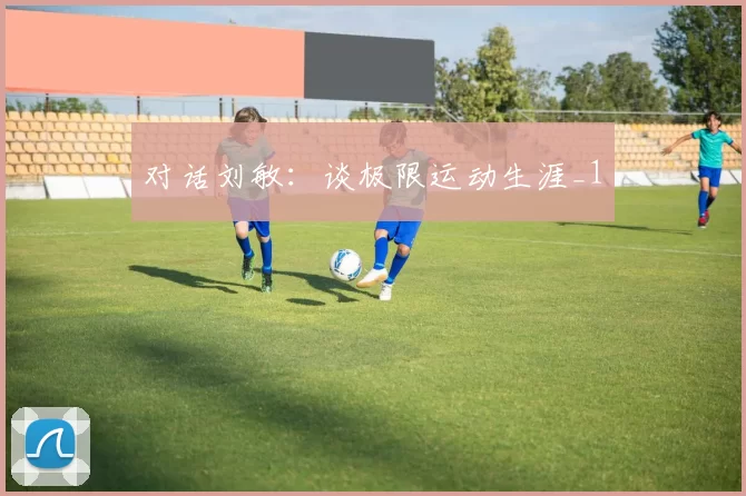 对话刘敏：谈极限运动生涯_1