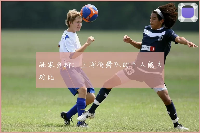 独家分析：上海街舞队的个人能力对比