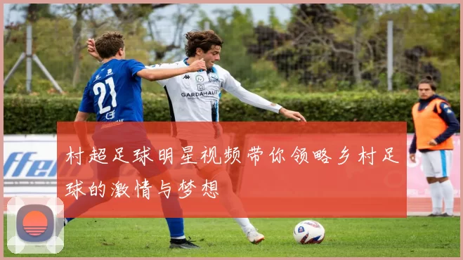 村超足球明星视频带你领略乡村足球的激情与梦想