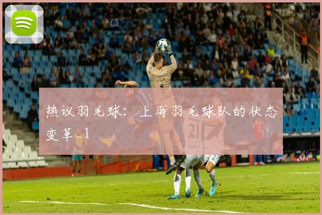 热议羽毛球：上海羽毛球队的状态变革_1