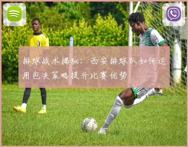 排球战术揭秘：西安排球队如何运用包夹策略提升比赛优势