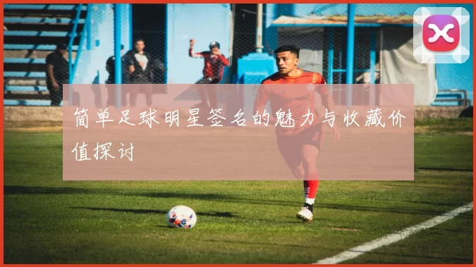 简单足球明星签名的魅力与收藏价值探讨