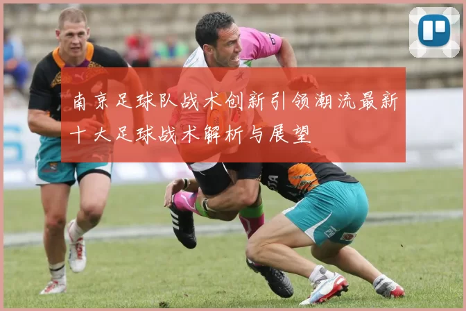 南京足球队战术创新引领潮流最新十大足球战术解析与展望