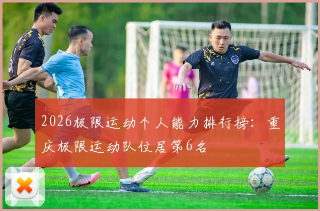 2026极限运动个人能力排行榜：重庆极限运动队位居第6名