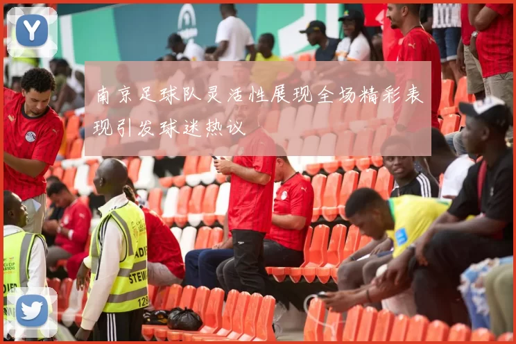 南京足球队灵活性展现全场精彩表现引发球迷热议