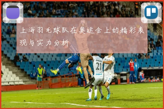 上海羽毛球队在奥运会上的精彩表现与实力分析