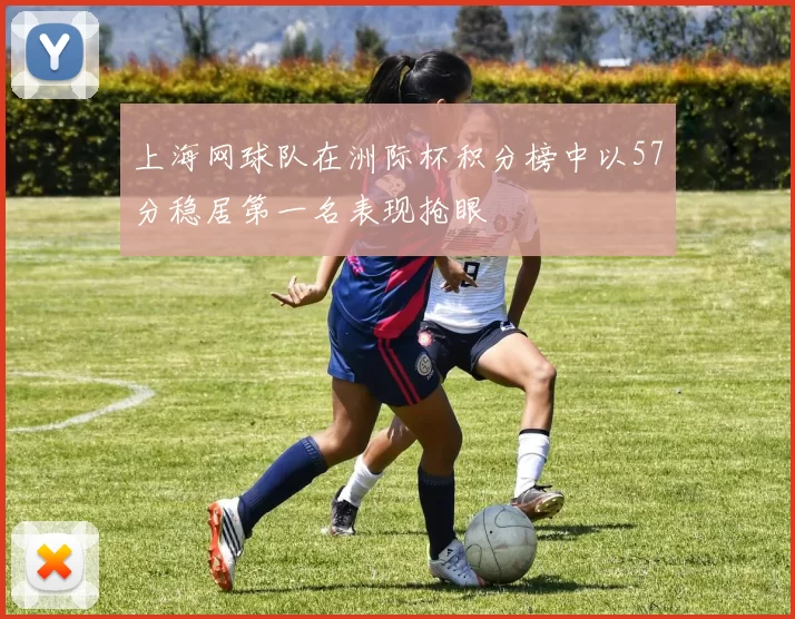 上海网球队在洲际杯积分榜中以57分稳居第一名表现抢眼